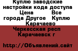 Куплю заводские настройки кода доступа  › Цена ­ 100 - Все города Другое » Куплю   . Карачаево-Черкесская респ.,Карачаевск г.